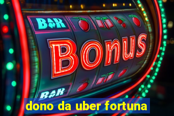 dono da uber fortuna